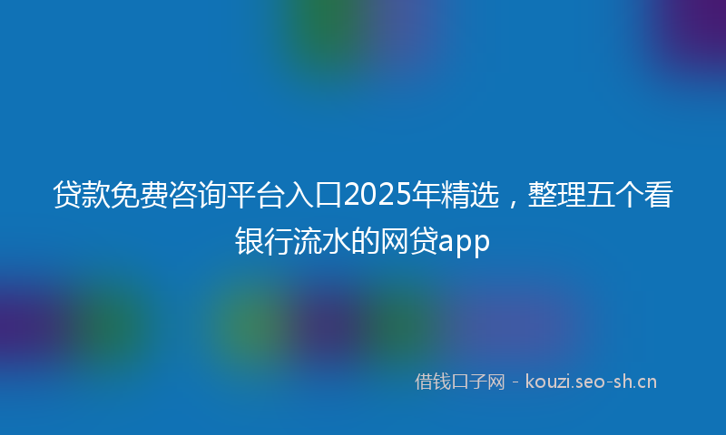 贷款免费咨询平台入口2025年精选，整理五个看银行流水的网贷app