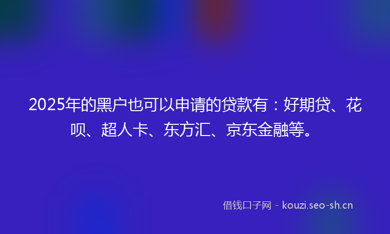 2025年的黑户也可以申请的贷款有：好期贷、花呗、超人卡、东方汇、京东金融等。