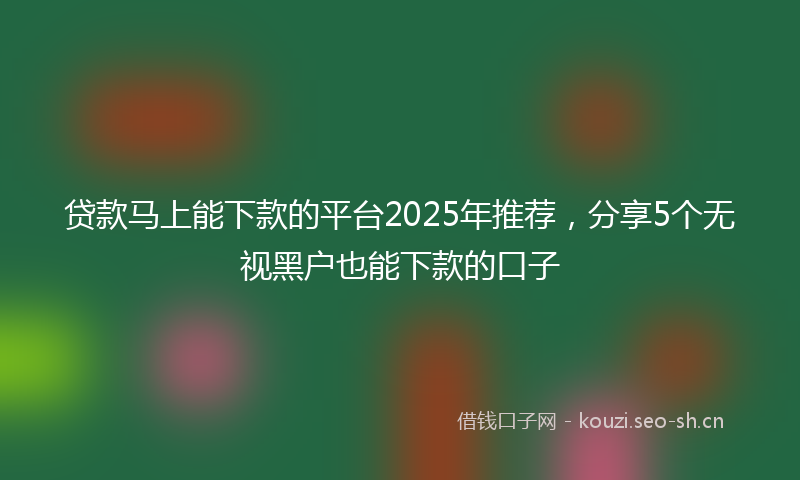贷款马上能下款的平台2025年推荐，分享5个无视黑户也能下款的口子