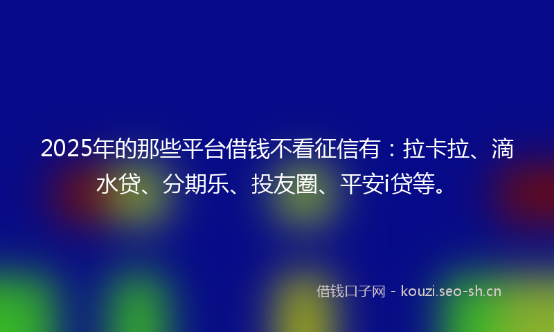 2025年的那些平台借钱不看征信有：拉卡拉、滴水贷、分期乐、投友圈、平安i贷等。