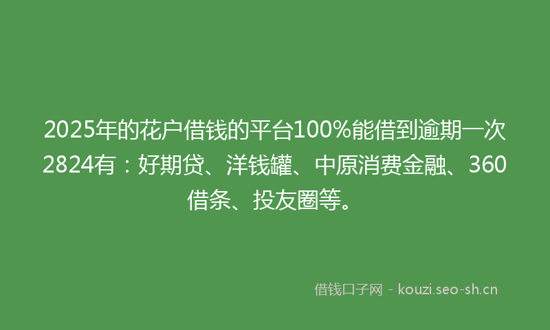 2025年的花户借钱的平台100%能借到逾期一次2824有：好期贷、洋钱罐、中原消费金融、360借条、投友圈等。