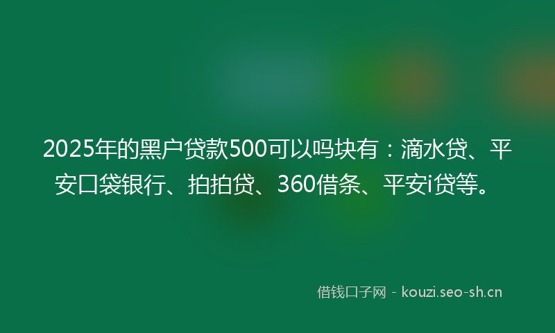2025年的黑户贷款500可以吗块有：滴水贷、平安口袋银行、拍拍贷、360借条、平安i贷等。