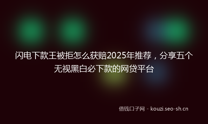 闪电下款王被拒怎么获赔2025年推荐，分享五个无视黑白必下款的网贷平台