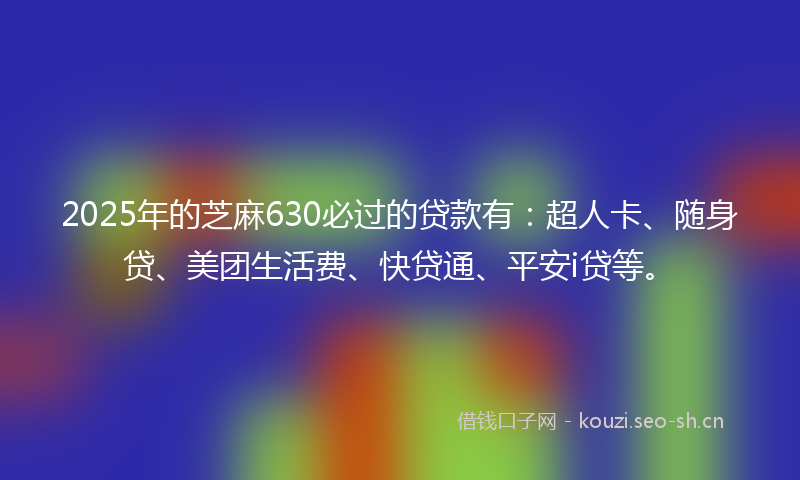 2025年的芝麻630必过的贷款有：超人卡、随身贷、美团生活费、快贷通、平安i贷等。