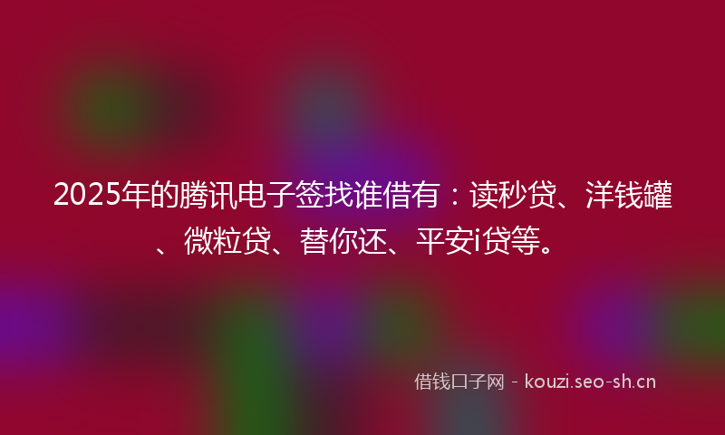 2025年的腾讯电子签找谁借有：读秒贷、洋钱罐、微粒贷、替你还、平安i贷等。