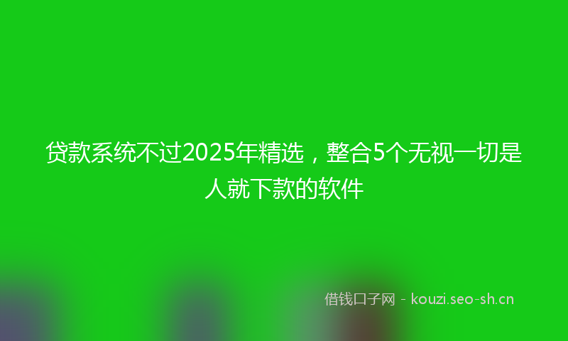 贷款系统不过2025年精选，整合5个无视一切是人就下款的软件
