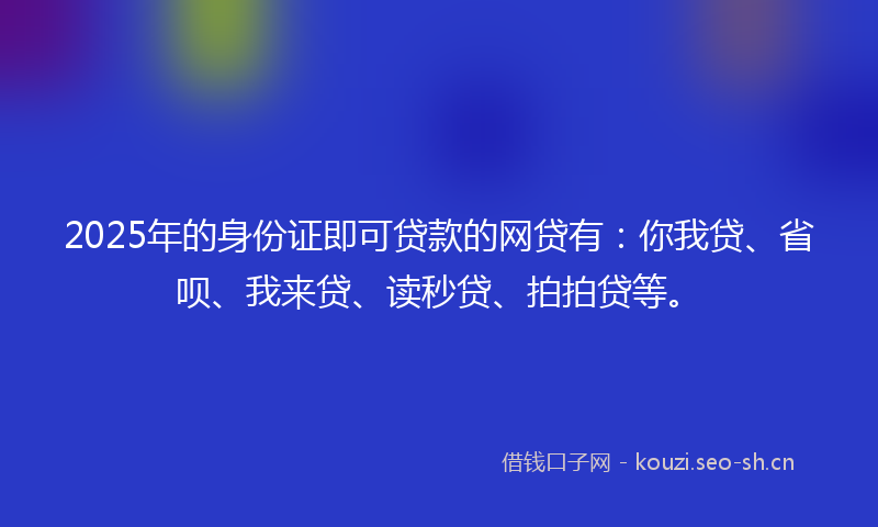 2025年的身份证即可贷款的网贷有：你我贷、省呗、我来贷、读秒贷、拍拍贷等。