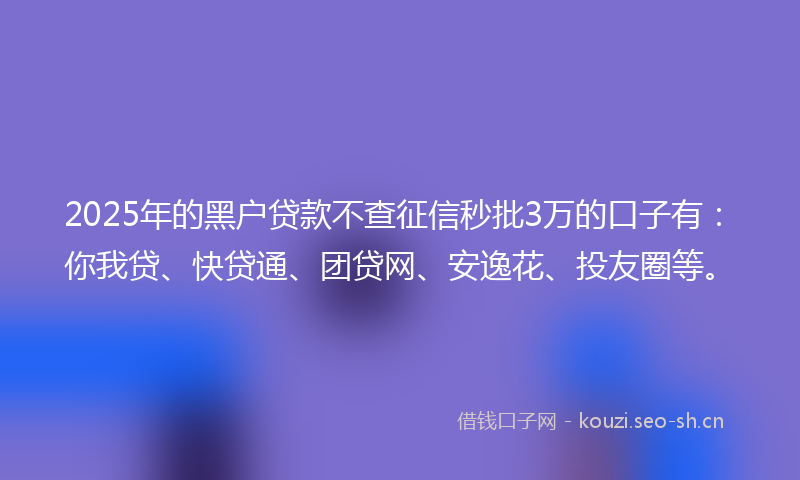 2025年的黑户贷款不查征信秒批3万的口子有：你我贷、快贷通、团贷网、安逸花、投友圈等。