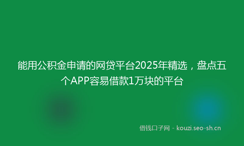 能用公积金申请的网贷平台2025年精选，盘点五个APP容易借款1万块的平台