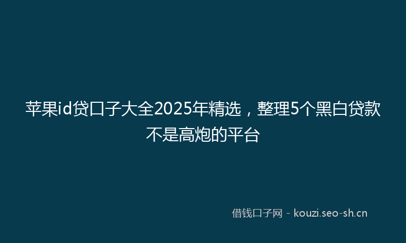 苹果id贷口子大全2025年精选，整理5个黑白贷款不是高炮的平台