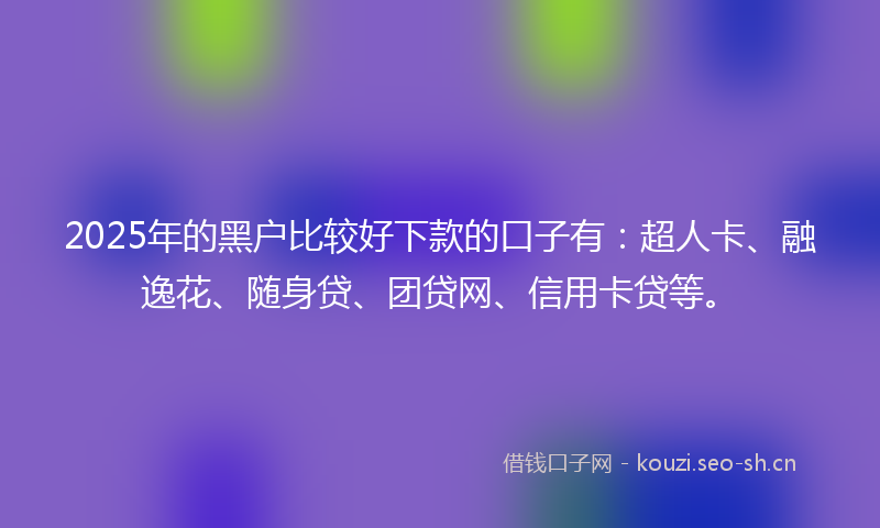 2025年的黑户比较好下款的口子有：超人卡、融逸花、随身贷、团贷网、信用卡贷等。