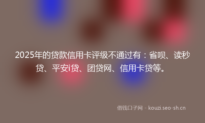 2025年的贷款信用卡评级不通过有：省呗、读秒贷、平安i贷、团贷网、信用卡贷等。