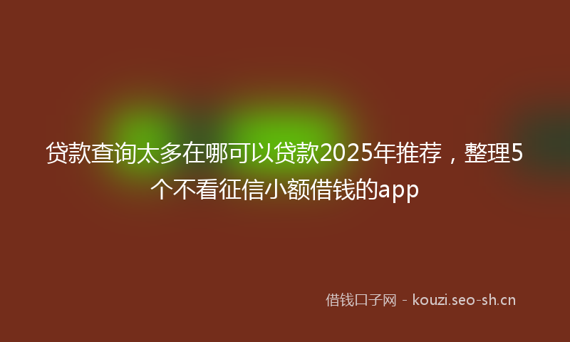 贷款查询太多在哪可以贷款2025年推荐，整理5个不看征信小额借钱的app