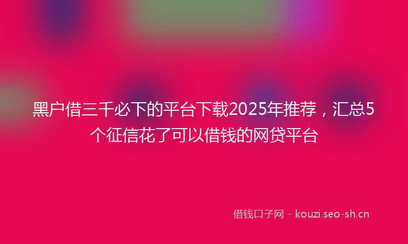 黑户借三千必下的平台下载2025年推荐，汇总5个征信花了可以借钱的网贷平台