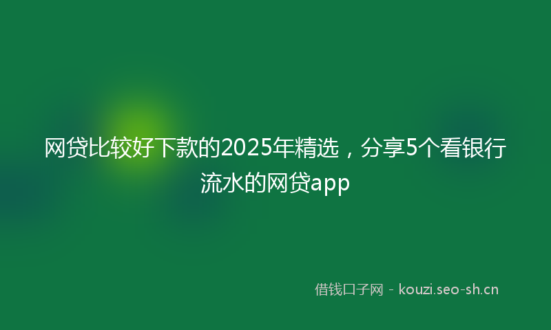网贷比较好下款的2025年精选，分享5个看银行流水的网贷app