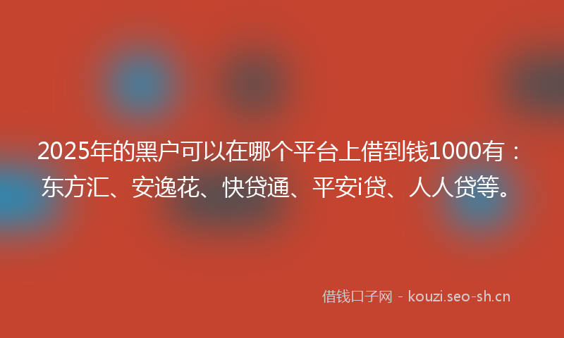 2025年的黑户可以在哪个平台上借到钱1000有：东方汇、安逸花、快贷通、平安i贷、人人贷等。