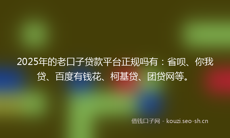 2025年的老口子贷款平台正规吗有：省呗、你我贷、百度有钱花、柯基贷、团贷网等。