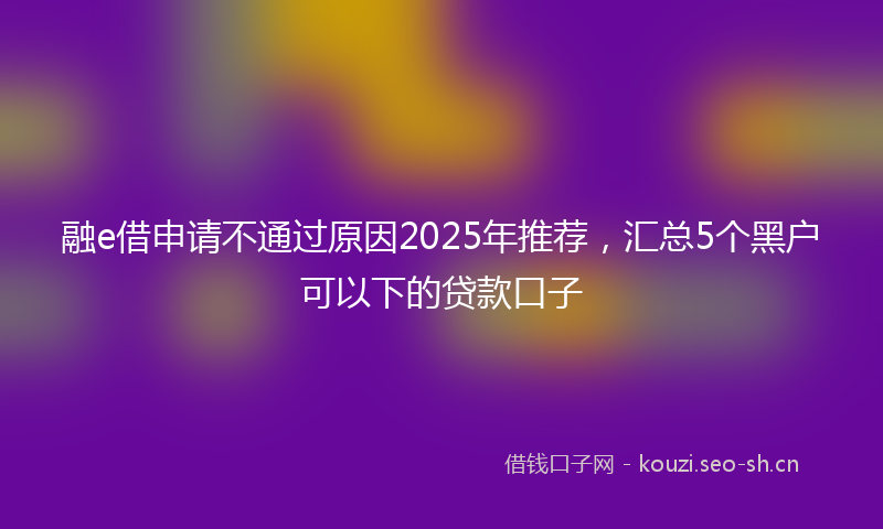 融e借申请不通过原因2025年推荐，汇总5个黑户可以下的贷款口子
