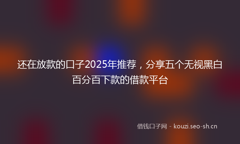 还在放款的口子2025年推荐，分享五个无视黑白百分百下款的借款平台