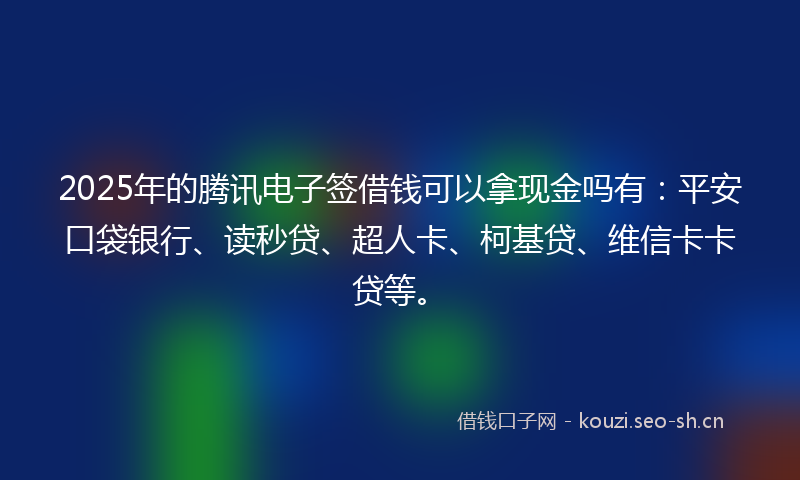 2025年的腾讯电子签借钱可以拿现金吗有：平安口袋银行、读秒贷、超人卡、柯基贷、维信卡卡贷等。