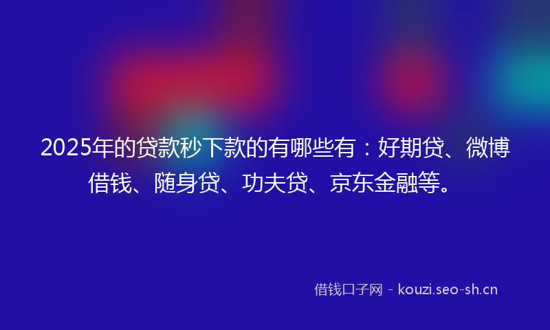 2025年的贷款秒下款的有哪些有：好期贷、微博借钱、随身贷、功夫贷、京东金融等。