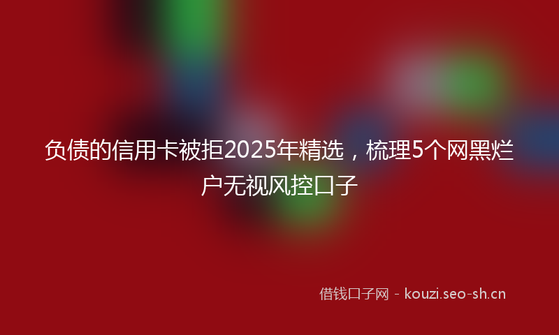负债的信用卡被拒2025年精选，梳理5个网黑烂户无视风控口子