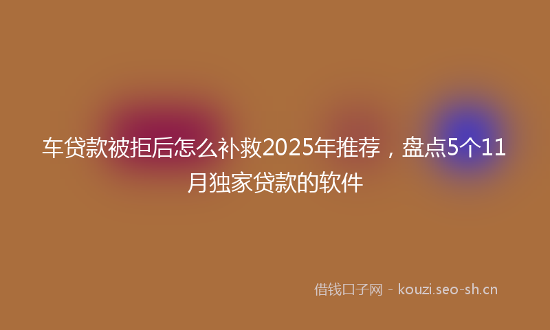 车贷款被拒后怎么补救2025年推荐，盘点5个11月独家贷款的软件