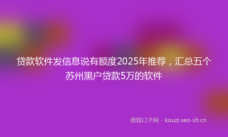 贷款软件发信息说有额度2025年推荐，汇总五个苏州黑户贷款5万的软件