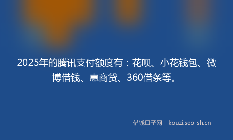 2025年的腾讯支付额度有：花呗、小花钱包、微博借钱、惠商贷、360借条等。