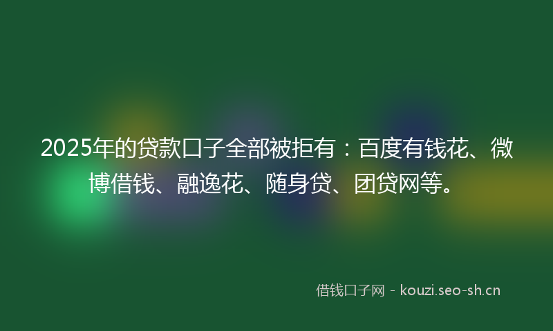 2025年的贷款口子全部被拒有：百度有钱花、微博借钱、融逸花、随身贷、团贷网等。