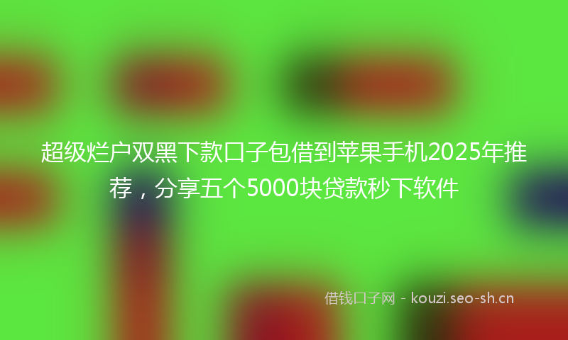 超级烂户双黑下款口子包借到苹果手机2025年推荐，分享五个5000块贷款秒下软件