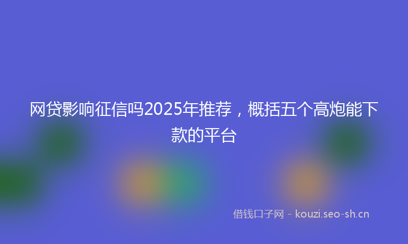 网贷影响征信吗2025年推荐，概括五个高炮能下款的平台