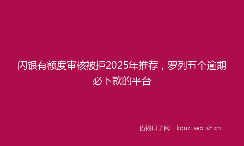 闪银有额度审核被拒2025年推荐，罗列五个逾期必下款的平台