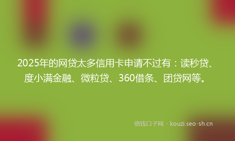 2025年的网贷太多信用卡申请不过有：读秒贷、度小满金融、微粒贷、360借条、团贷网等。