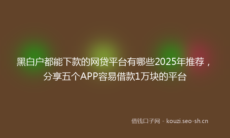 黑白户都能下款的网贷平台有哪些2025年推荐，分享五个APP容易借款1万块的平台