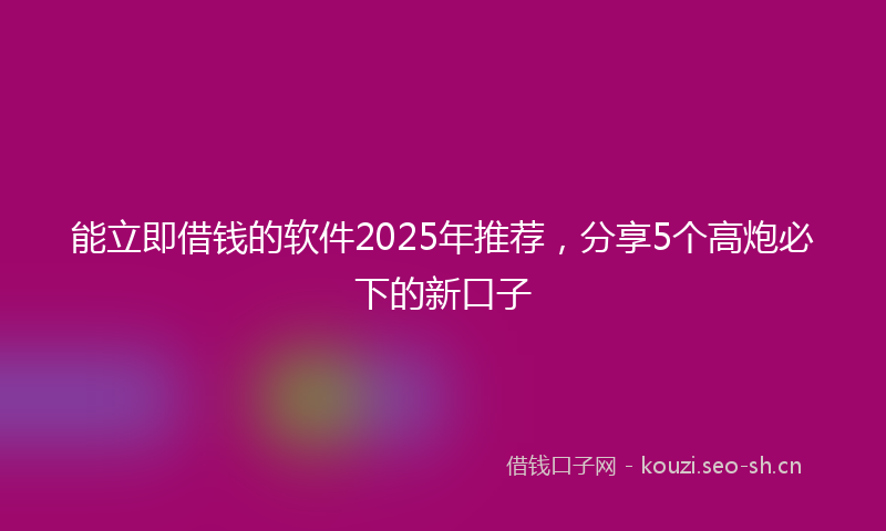 能立即借钱的软件2025年推荐，分享5个高炮必下的新口子
