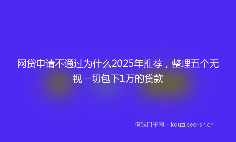 网贷申请不通过为什么2025年推荐，整理五个无视一切包下1万的贷款