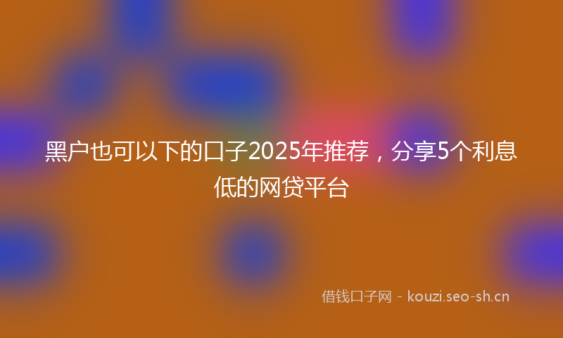 黑户也可以下的口子2025年推荐，分享5个利息低的网贷平台