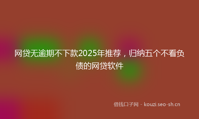 网贷无逾期不下款2025年推荐，归纳五个不看负债的网贷软件