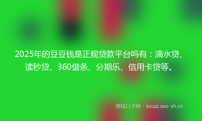 2025年的豆豆钱是正规贷款平台吗有：滴水贷、读秒贷、360借条、分期乐、信用卡贷等。