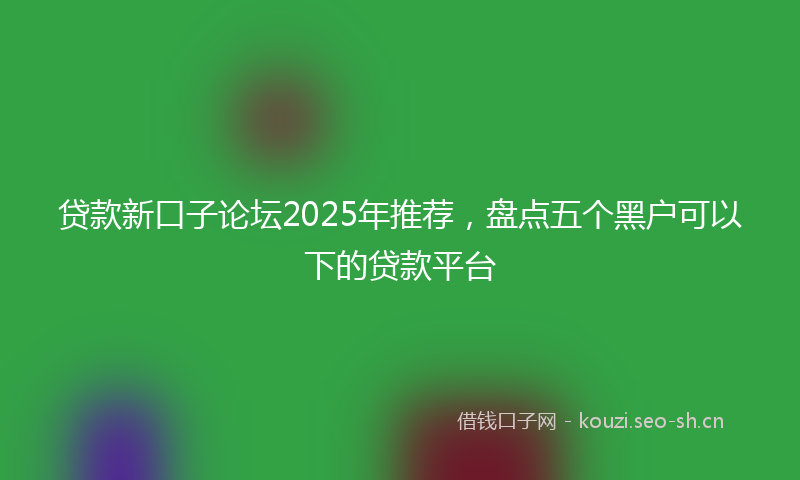 贷款新口子论坛2025年推荐，盘点五个黑户可以下的贷款平台