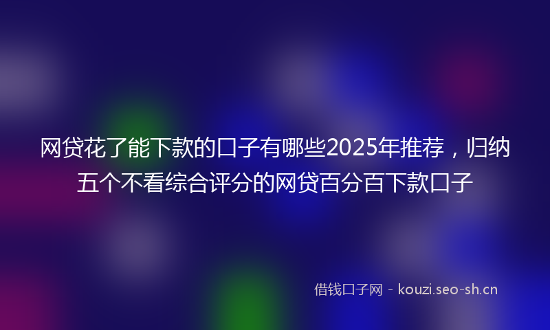 网贷花了能下款的口子有哪些2025年推荐，归纳五个不看综合评分的网贷百分百下款口子