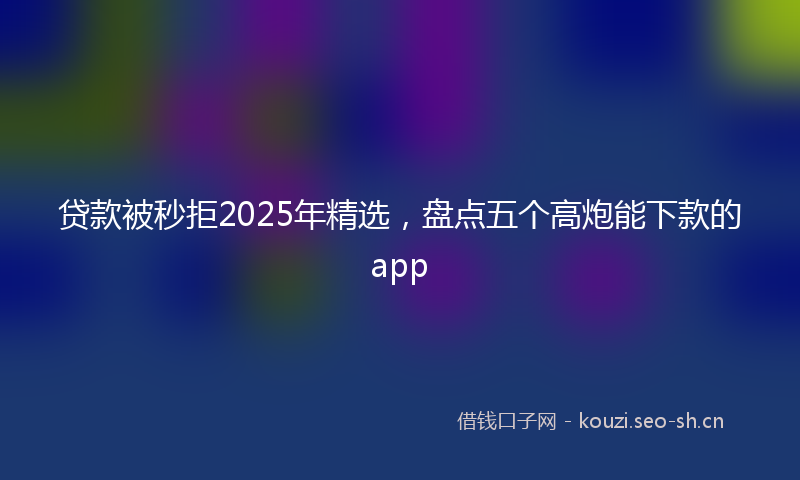 贷款被秒拒2025年精选，盘点五个高炮能下款的app