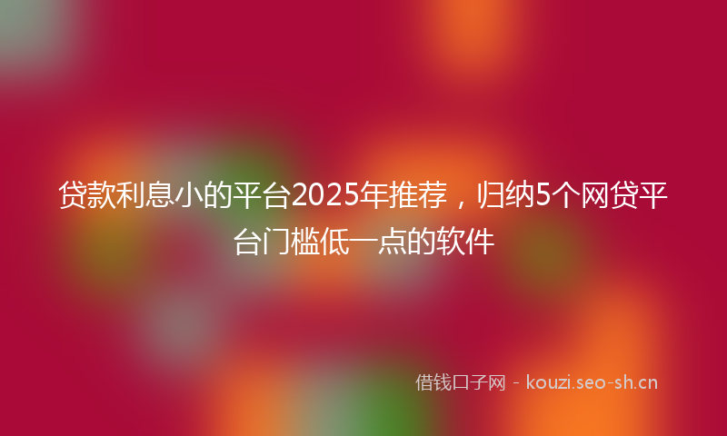 贷款利息小的平台2025年推荐，归纳5个网贷平台门槛低一点的软件