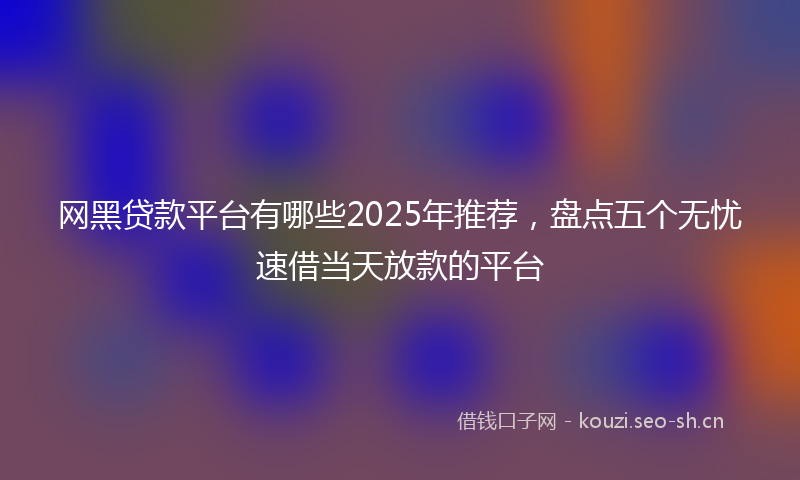 网黑贷款平台有哪些2025年推荐，盘点五个无忧速借当天放款的平台