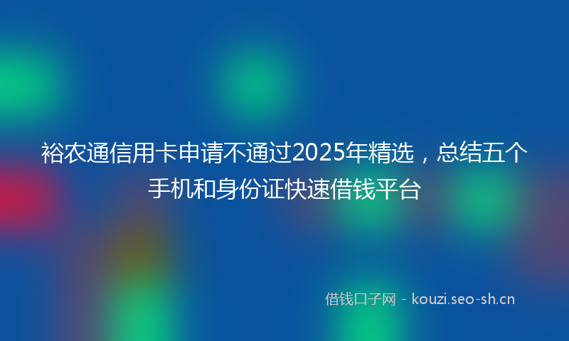 裕农通信用卡申请不通过2025年精选，总结五个手机和身份证快速借钱平台
