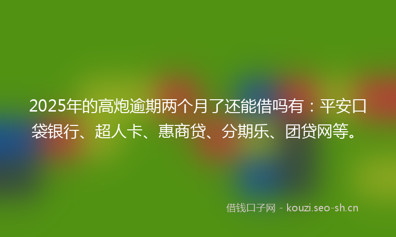 2025年的高炮逾期两个月了还能借吗有：平安口袋银行、超人卡、惠商贷、分期乐、团贷网等。