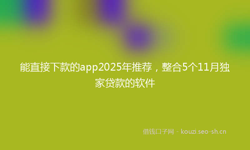能直接下款的app2025年推荐，整合5个11月独家贷款的软件