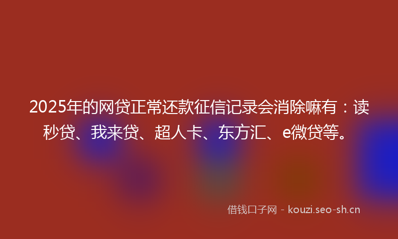 2025年的网贷正常还款征信记录会消除嘛有：读秒贷、我来贷、超人卡、东方汇、e微贷等。