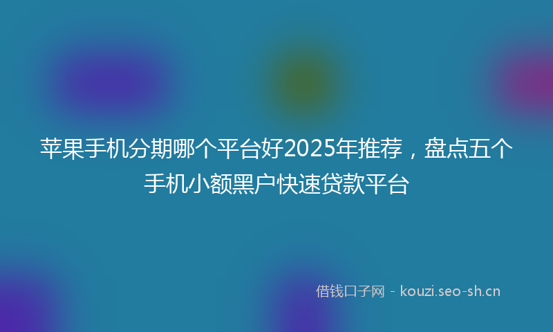 苹果手机分期哪个平台好2025年推荐，盘点五个手机小额黑户快速贷款平台